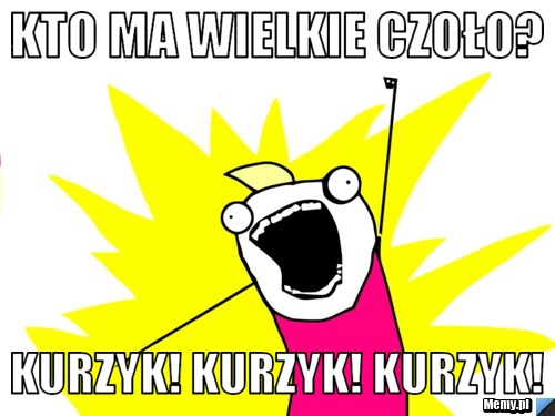 Kto ma wielkie czoło? Kurzyk! Kurzyk! Kurzyk!