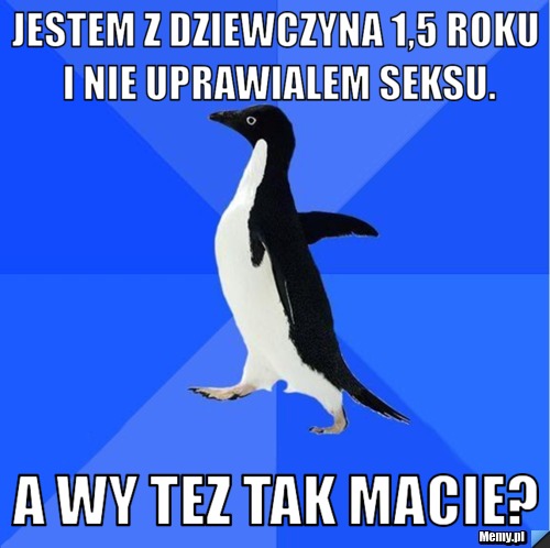Jestem z dziewczyna 1,5 roku i nie uprawialem seksu. A wy tez tak macie?