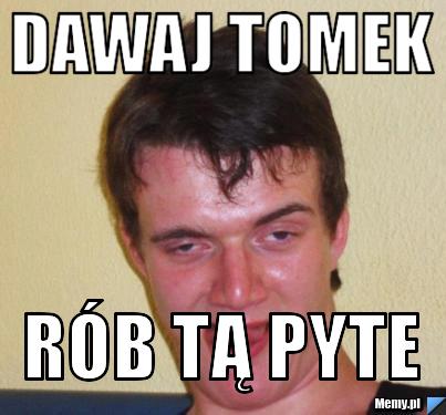 Dawaj Tomek Rób tą pyte