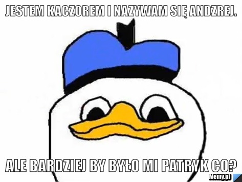 Jestem kaczorem i nazywam się Andzrej. ale bardziej by było mi Patryk co?