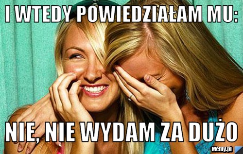 I wtedy powiedziałam mu: nie, nie wydam za dużo
