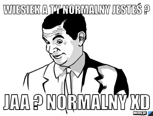 Wiesiek a Ty normalny jesteś ? Jaa ? Normalny xD
