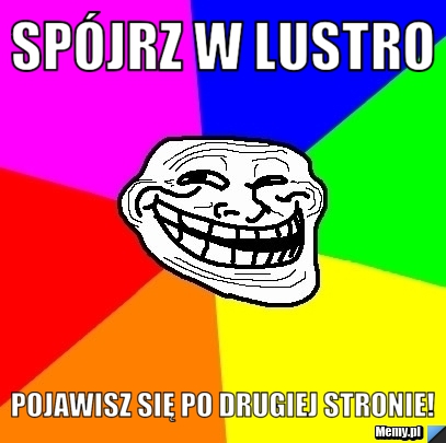 Spójrz w lustro Pojawisz się po drugiej stronie!