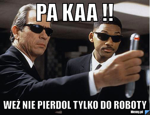 Pa Kaa !! Weź nie pierdol tylko do roboty 