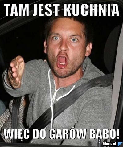 Tam jest kuchnia więc do garów babo! - Memy.pl