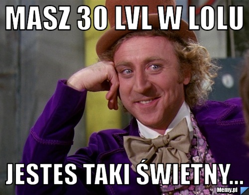 Masz 30 lvl w lolu Jestes taki świetny...