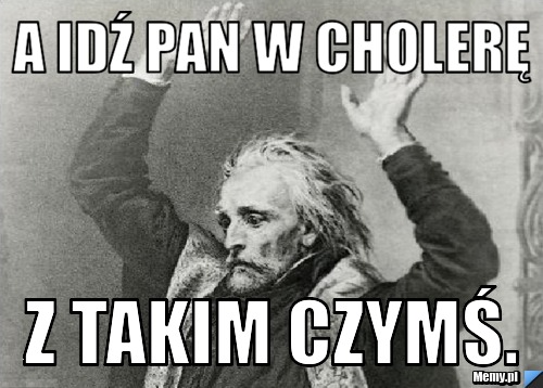 A idź pan w cholerę Z takim czymś.