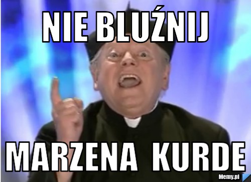 Nie bluźnij Marzena  kurde
