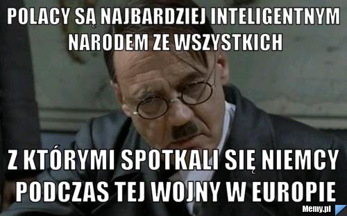 Polacy są najbardziej inteligentnym narodem ze wszystkich z którymi spotkali się Niemcy podczas tej wojny w Europie