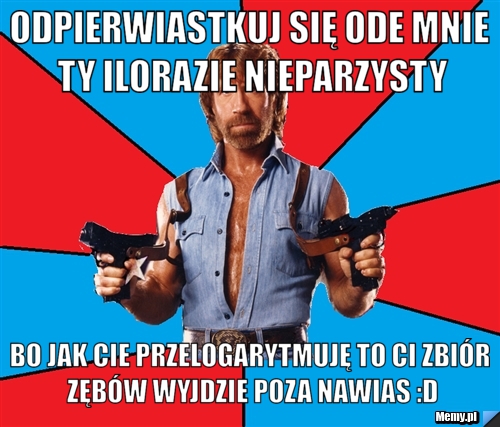 Odpierwiastkuj się ode mnie ty ilorazie nieparzysty bo jak cie przelogarytmuję to ci zbiór zębów wyjdzie poza nawias :D