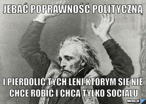 Jebać poprawność polityczną i pierdolić tych leni którym się nie chce robić i chcą tylko socialu