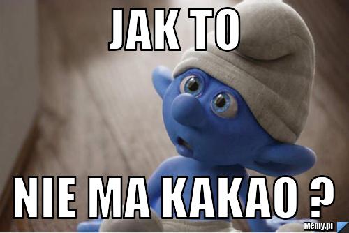 Jak to  nie ma kakao ?