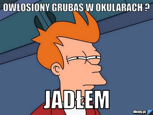 Owłosiony grubas w okularach ? Jadłem