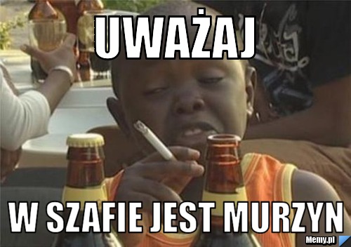 Uważaj  w szafie jest murzyn