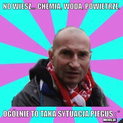 No wiesz... Chemia, woda, powietrze. Ogólnie to taka sytuacja Piegus : *