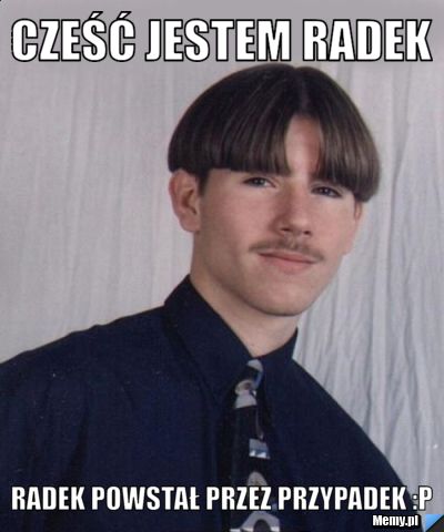 Cześć jestem radek  radek powstał przez przypadek :P