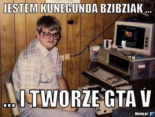 Jestem Kunegunda Bzibziak ... ... I TWORZĘ GTA V