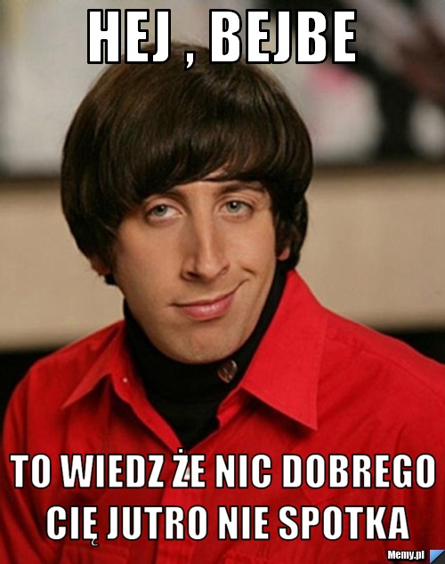 Hej , bejbe to wiedz że nic dobrego cię jutro nie spotka
