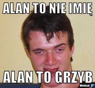 Alan to nie imię alan to grzyb