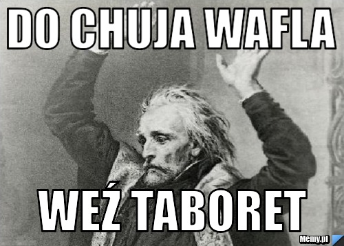 DO CHUJA WAFLA WEŹ TABORET
