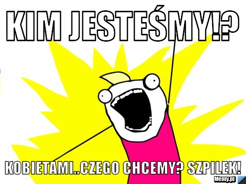 Kim jesteśmy!? Kobietami..Czego chcemy? SZPILEK!