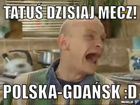 Tatuś dzisiaj mecz! Polska-Gdańsk :D