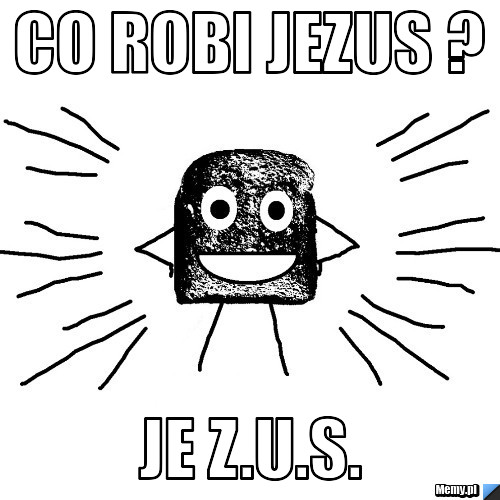  co robi Jezus ?  je Z.U.S.