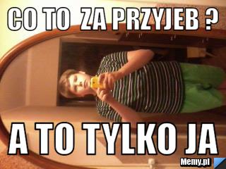 Co to  za przyjeb ? a to tylko ja 