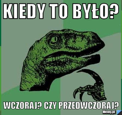 Kiedy to było? Wczoraj? Czy przedwczoraj?