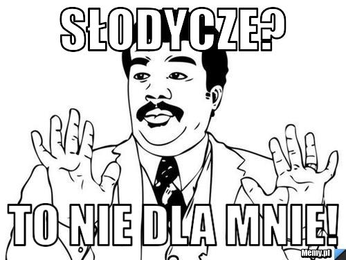 Słodycze? to nie dla mnie!