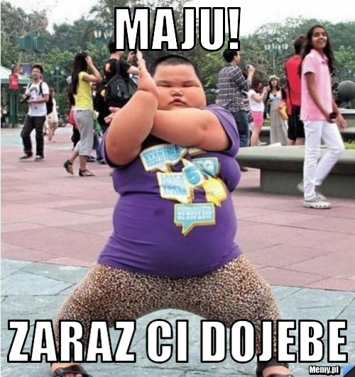 Maju! Zaraz ci dojebe