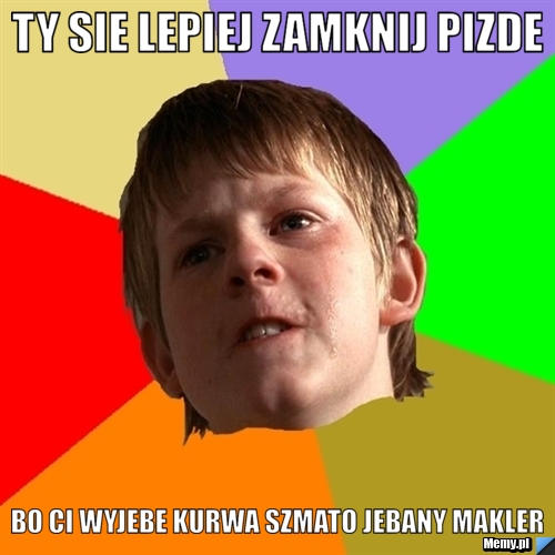 TY SIE LEPIEJ ZAMKNIJ PIZDE BO CI WYJEBE KURWA SZMATO JEBANY MAKLER