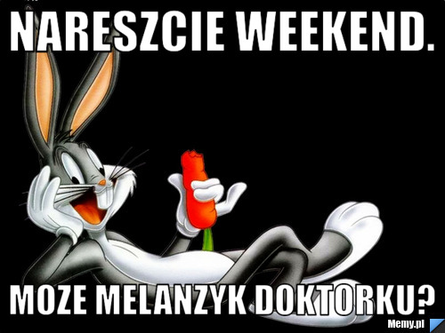 Nareszcie weekend. Moze melanzyk doktorku?