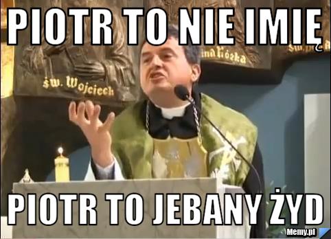 Piotr to nie imię Piotr to jebany Żyd 