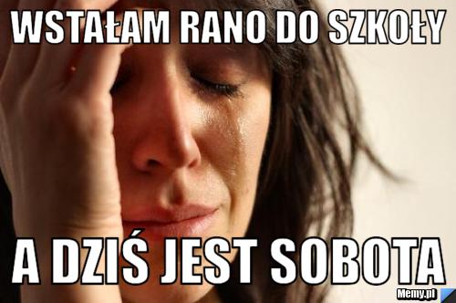 WSTAŁAM RANO DO SZKOŁY A DZIŚ JEST SOBOTA