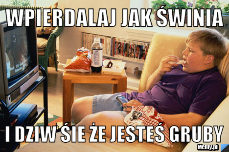 Wpierdalaj jak świnia i dziw śie że jesteś gruby