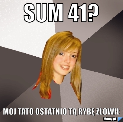 Sum 41? Moj tato ostatnio tą rybę złowił