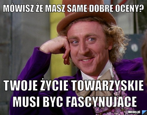 Mówisz że Masz Same Dobre Oceny Twoje życie Towarzyskie Musi Byc Fascynujące Memypl 1049