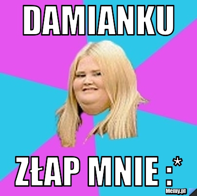Damianku  Złap Mnie :*