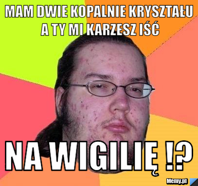 Mam dwie kopalnie kryształu a ty mi karzesz iść na wigilię !?