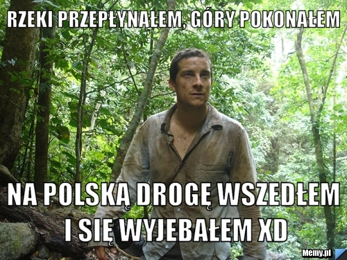 Rzeki przepłynąłem, góry pokonałem Na polską drogę wszedłem i się wyjebałem xD