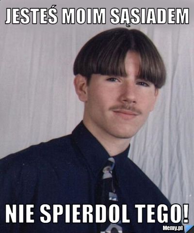 JESTEŚ MOIM SĄSIADEM NIE SPIERDOL TEGO!