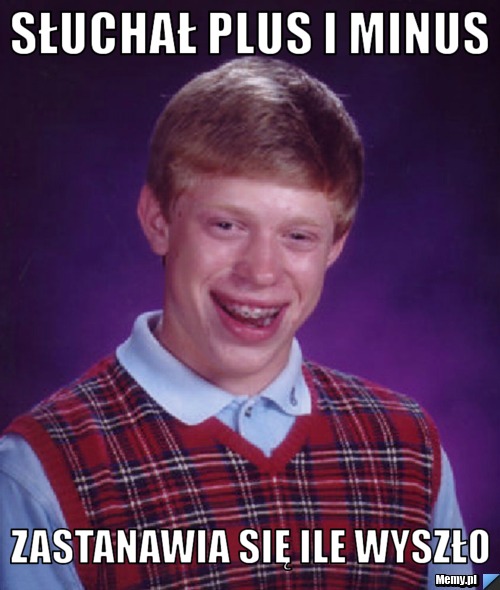 Słuchał plus i minus  zastanawia się ile wyszło 