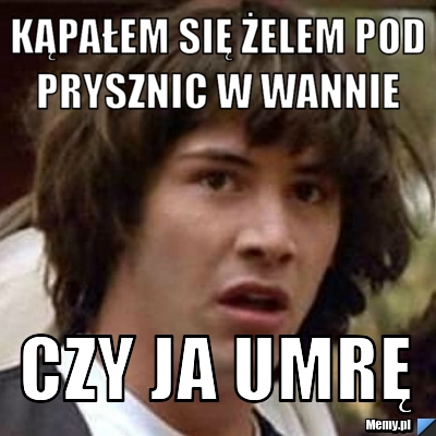 Kąpałem się żelem pod prysznic w wannie  Czy ja umrę 