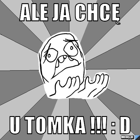 Ale JA chcę  U tomka !!! : D