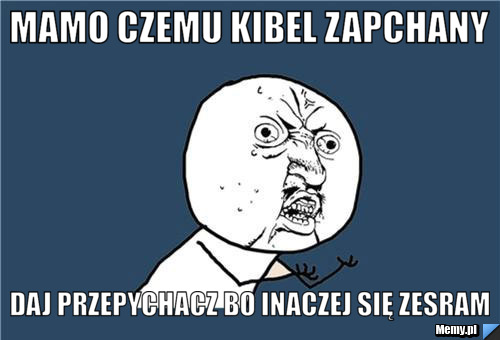 Mamo czemu kibel zapchany daj przepychacz bo inaczej się zesram