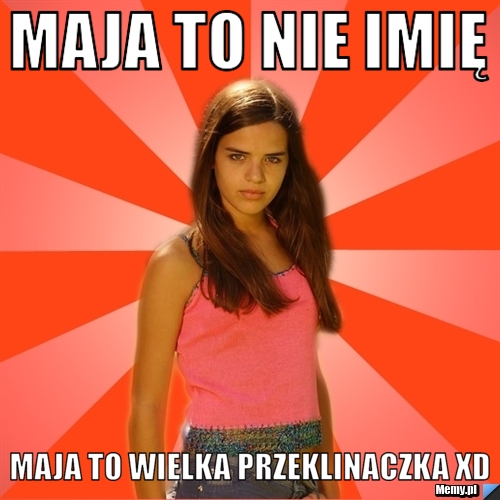 Maja To nie imię Maja to wielka przeklinaczka xD