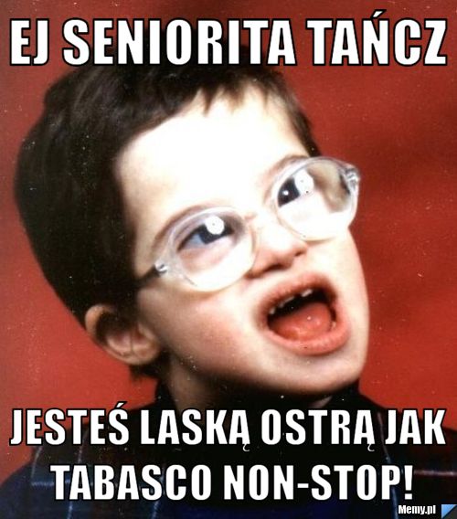 Ej seniorita tańcz Jesteś laską ostrą jak tabasco non-stop!