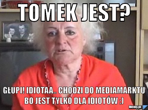 Tomek jest? głupi! idiotaa.. Chodzi do Mediamarktu bo jest tylko dla idiotów :) 