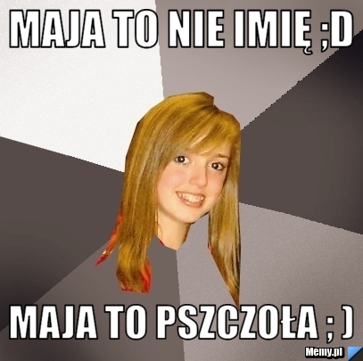 Maja to nie imię ;D Maja to pszczoła ; )